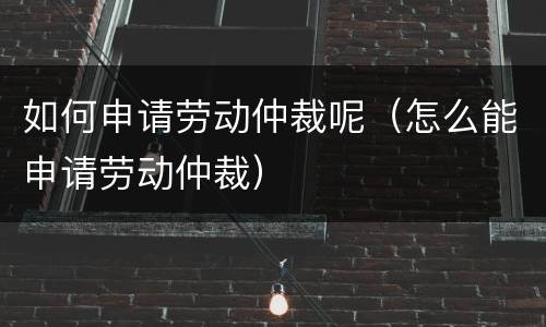 如何申请劳动仲裁呢（怎么能申请劳动仲裁）