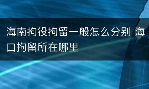 海南拘役拘留一般怎么分别 海口拘留所在哪里