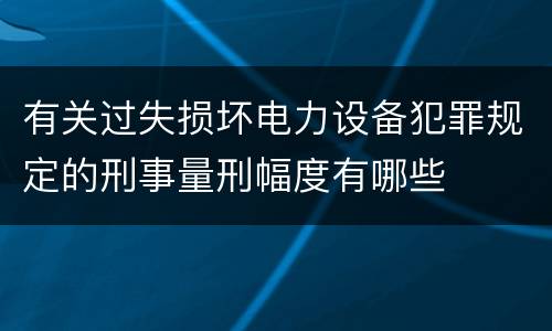 有关过失损坏电力设备犯罪规定的刑事量刑幅度有哪些