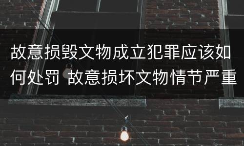故意损毁文物成立犯罪应该如何处罚 故意损坏文物情节严重
