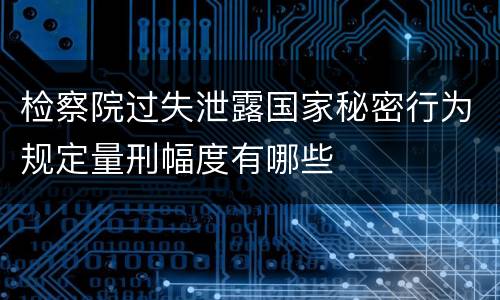 检察院过失泄露国家秘密行为规定量刑幅度有哪些