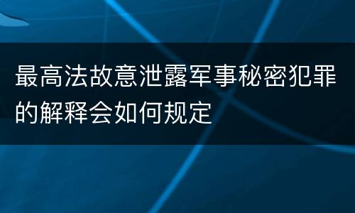 最高法故意泄露军事秘密犯罪的解释会如何规定