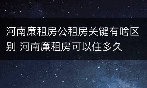 河南廉租房公租房关键有啥区别 河南廉租房可以住多久