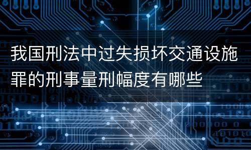 我国刑法中过失损坏交通设施罪的刑事量刑幅度有哪些