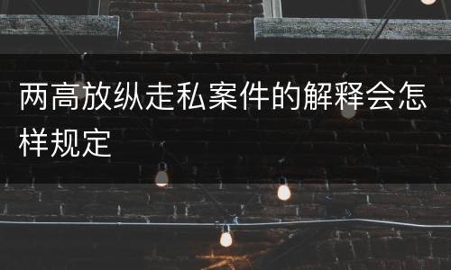 两高放纵走私案件的解释会怎样规定