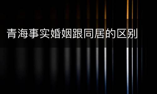 青海事实婚姻跟同居的区别
