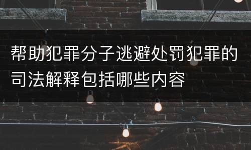 帮助犯罪分子逃避处罚犯罪的司法解释包括哪些内容