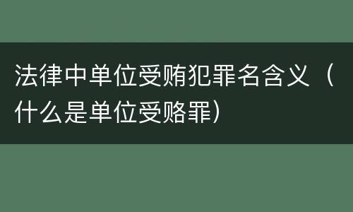 法律中单位受贿犯罪名含义（什么是单位受赂罪）