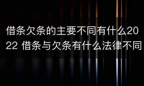 借条欠条的主要不同有什么2022 借条与欠条有什么法律不同依据