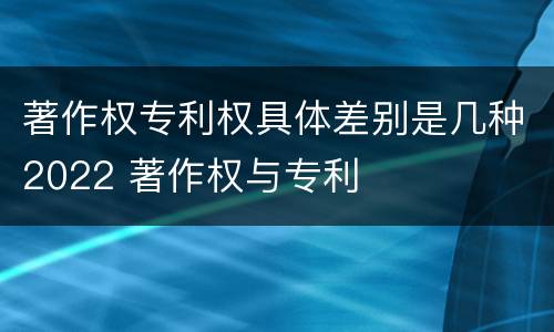 著作权专利权具体差别是几种2022 著作权与专利