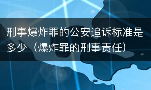 刑事爆炸罪的公安追诉标准是多少（爆炸罪的刑事责任）