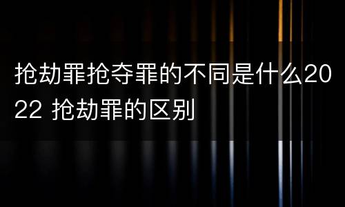 抢劫罪抢夺罪的不同是什么2022 抢劫罪的区别