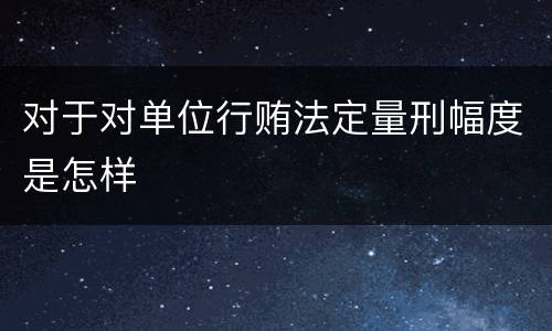 对于对单位行贿法定量刑幅度是怎样