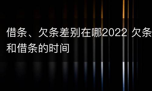 借条、欠条差别在哪2022 欠条和借条的时间