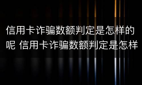 信用卡诈骗数额判定是怎样的呢 信用卡诈骗数额判定是怎样的呢