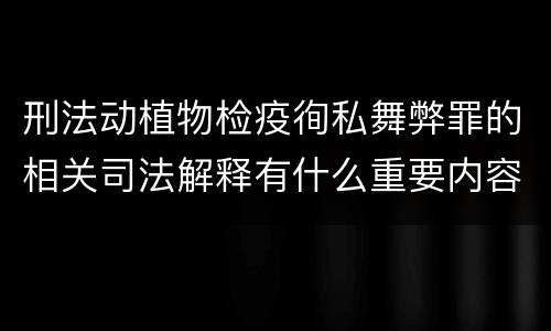 刑法动植物检疫徇私舞弊罪的相关司法解释有什么重要内容