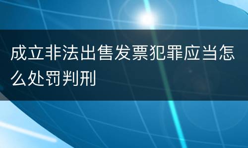 成立非法出售发票犯罪应当怎么处罚判刑