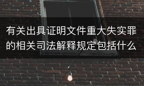 有关出具证明文件重大失实罪的相关司法解释规定包括什么内容