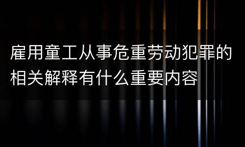 雇用童工从事危重劳动犯罪的相关解释有什么重要内容
