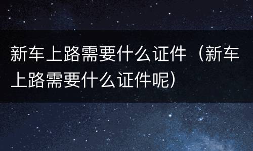新车上路需要什么证件（新车上路需要什么证件呢）