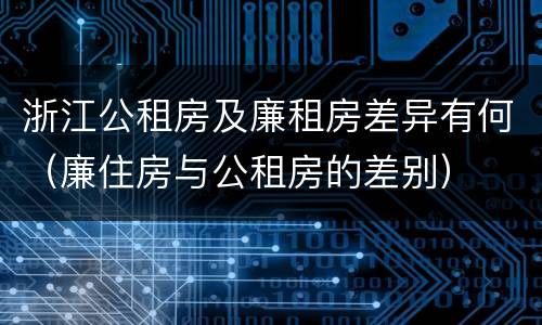 浙江公租房及廉租房差异有何（廉住房与公租房的差别）