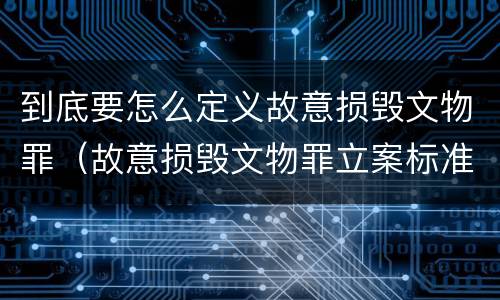 到底要怎么定义故意损毁文物罪（故意损毁文物罪立案标准）