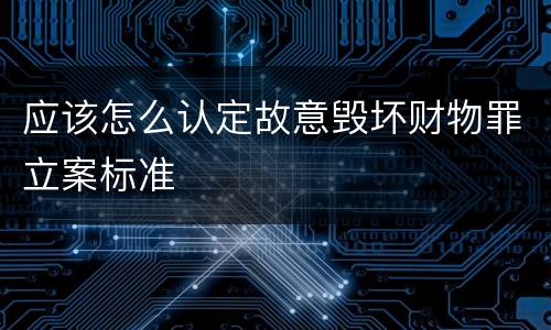 应该怎么认定故意毁坏财物罪立案标准