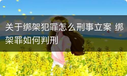 关于绑架犯罪怎么刑事立案 绑架罪如何判刑