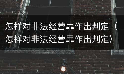 怎样对非法经营罪作出判定（怎样对非法经营罪作出判定）