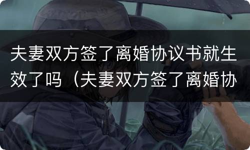 夫妻双方签了离婚协议书就生效了吗（夫妻双方签了离婚协议书就生效了吗）