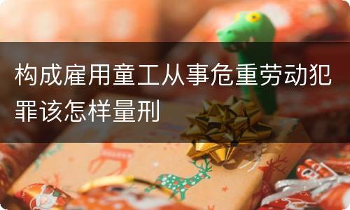 构成雇用童工从事危重劳动犯罪该怎样量刑