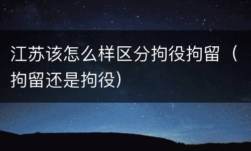 江苏该怎么样区分拘役拘留（拘留还是拘役）