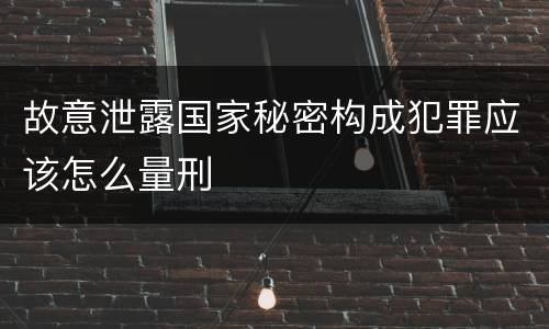 故意泄露国家秘密构成犯罪应该怎么量刑
