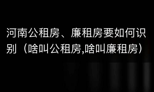 河南公租房、廉租房要如何识别（啥叫公租房,啥叫廉租房）