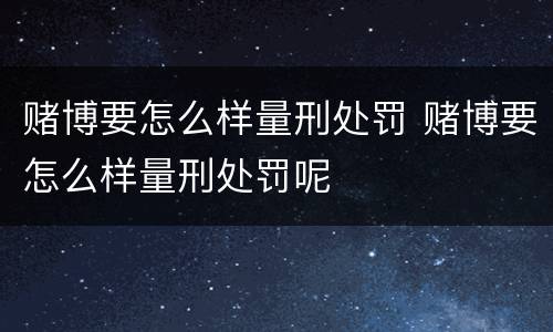赌博要怎么样量刑处罚 赌博要怎么样量刑处罚呢