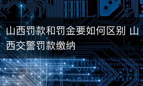 山西罚款和罚金要如何区别 山西交警罚款缴纳