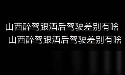 山西醉驾跟酒后驾驶差别有啥 山西醉驾跟酒后驾驶差别有啥规定