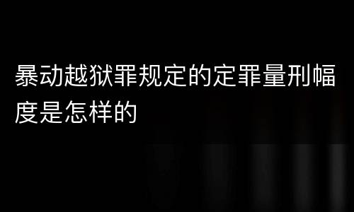 暴动越狱罪规定的定罪量刑幅度是怎样的