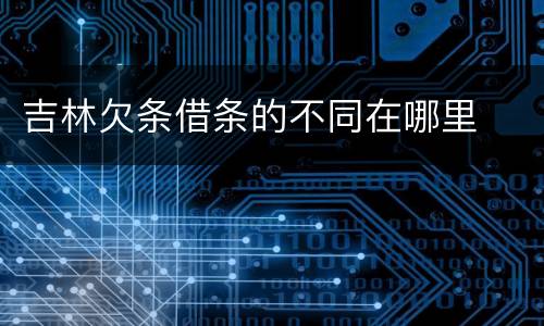 吉林欠条借条的不同在哪里