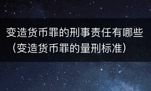 变造货币罪的刑事责任有哪些（变造货币罪的量刑标准）
