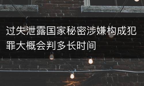 过失泄露国家秘密涉嫌构成犯罪大概会判多长时间