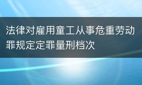 法律对雇用童工从事危重劳动罪规定定罪量刑档次