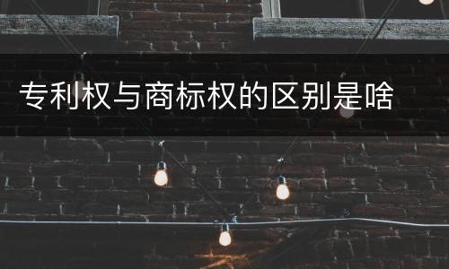 专利权与商标权的区别是啥