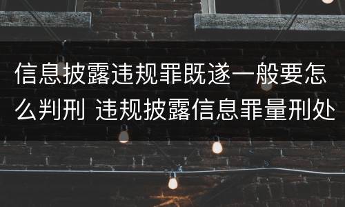 信息披露违规罪既遂一般要怎么判刑 违规披露信息罪量刑处罚