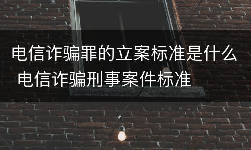电信诈骗罪的立案标准是什么 电信诈骗刑事案件标准