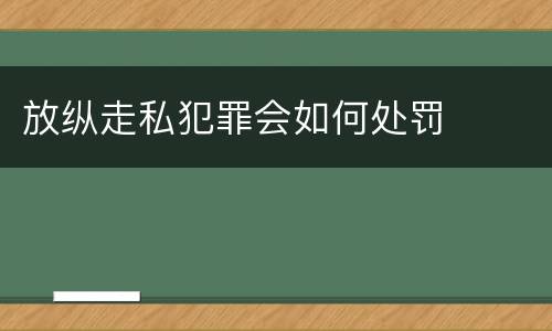 放纵走私犯罪会如何处罚
