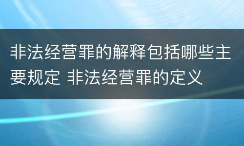 非法经营罪的解释包括哪些主要规定 非法经营罪的定义