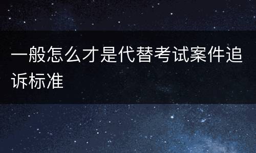 一般怎么才是代替考试案件追诉标准