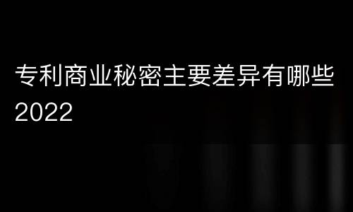 专利商业秘密主要差异有哪些2022