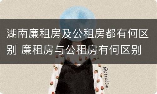 湖南廉租房及公租房都有何区别 廉租房与公租房有何区别